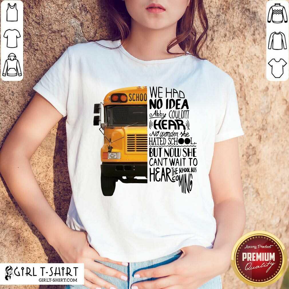 Lovely We Had No Idea Abby Couldnt Hear No Wonder She Hated School But Now She Can’t Want To Hear The School Bus Coming Shirt