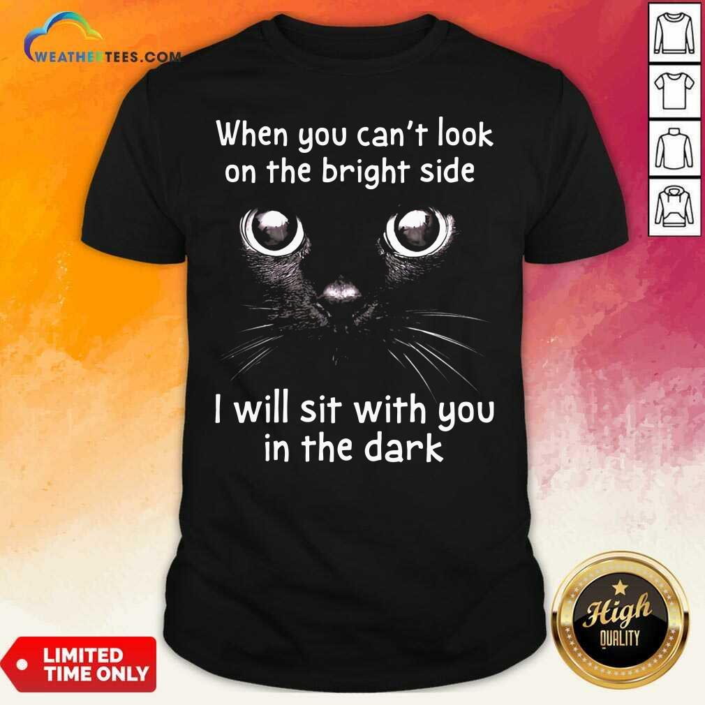 Lovely When You Can’t Look On The Bright Side I Will Sit With You In The Dark Cat Shirt
