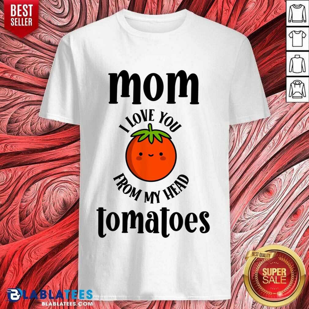 Mom I Love You From My Head Tomatoes Shirt