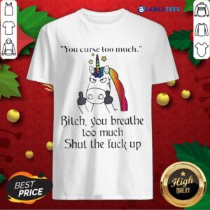 Great Unicorn You Curse Too Much Bitch You Breathe Too Much Shut The Fuck Up Shirt
