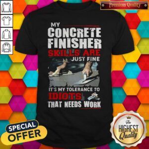 My Concrete Finisher Skills Are Just Fine It's My Tolerance To Idiots That Needs Work Shirt
