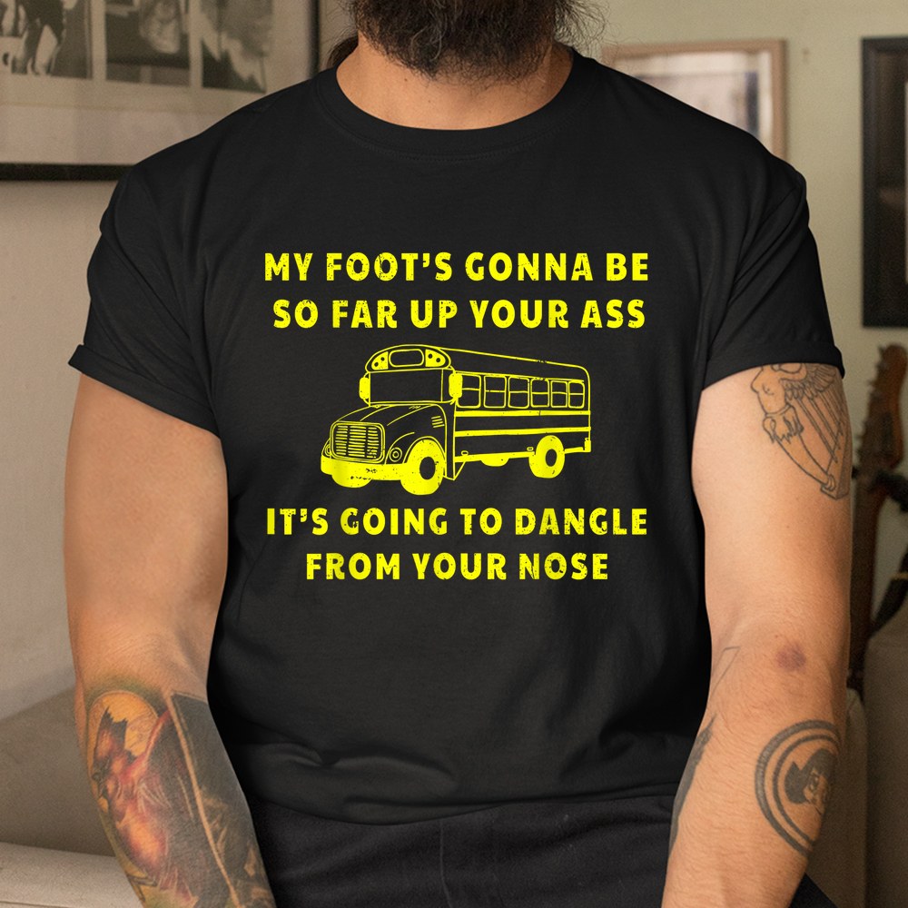 My Foots Gonna Be So Far Up Your Ass Angry Bus Driver Shirt - Image 3