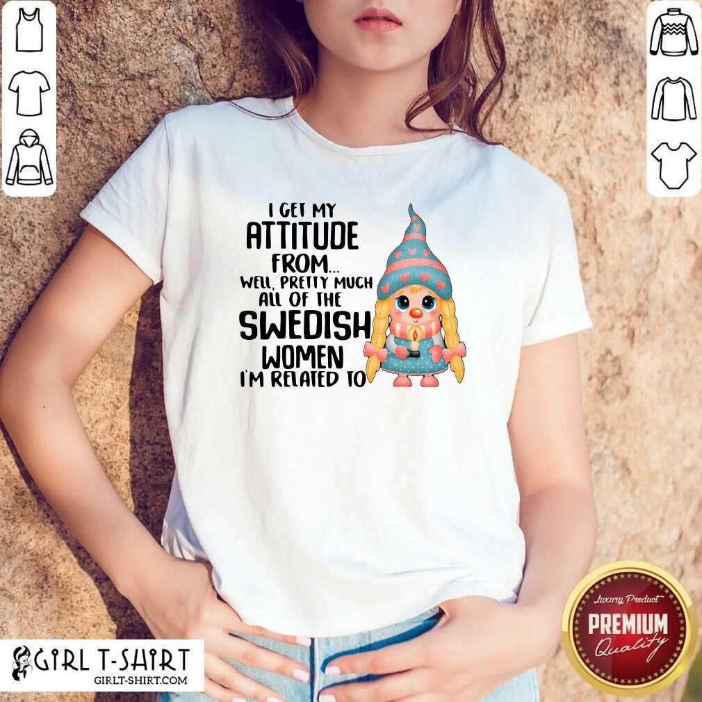 New I Get My Attitude From Well Pretty Much All Of The Swedish Women I’m Related To Shirt