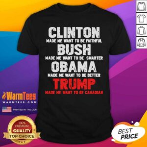 Nice Clinton Made Me Want To Faithful Bush Made Me Want To Smarter Obama Made Me Want To Be Better Trump Shirt