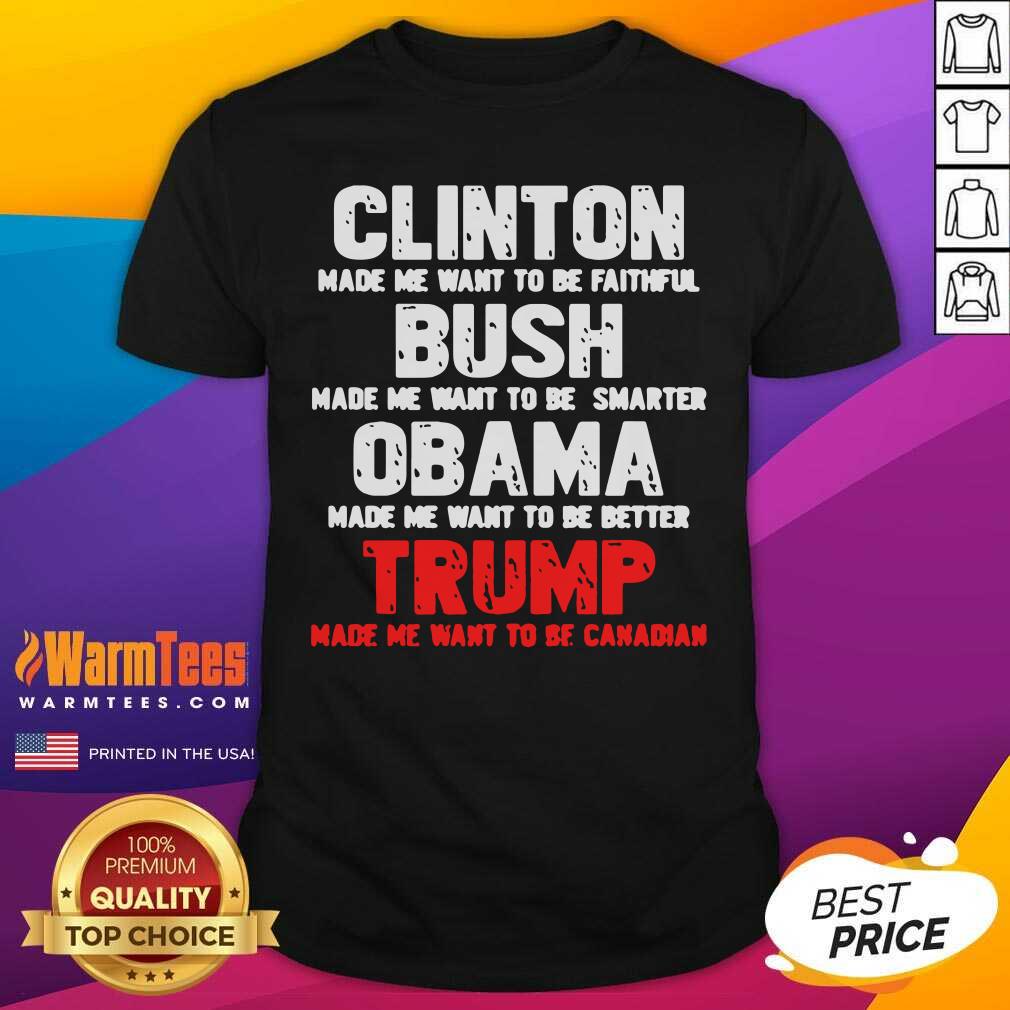 Nice Clinton Made Me Want To Faithful Bush Made Me Want To Smarter Obama Made Me Want To Be Better Trump Shirt