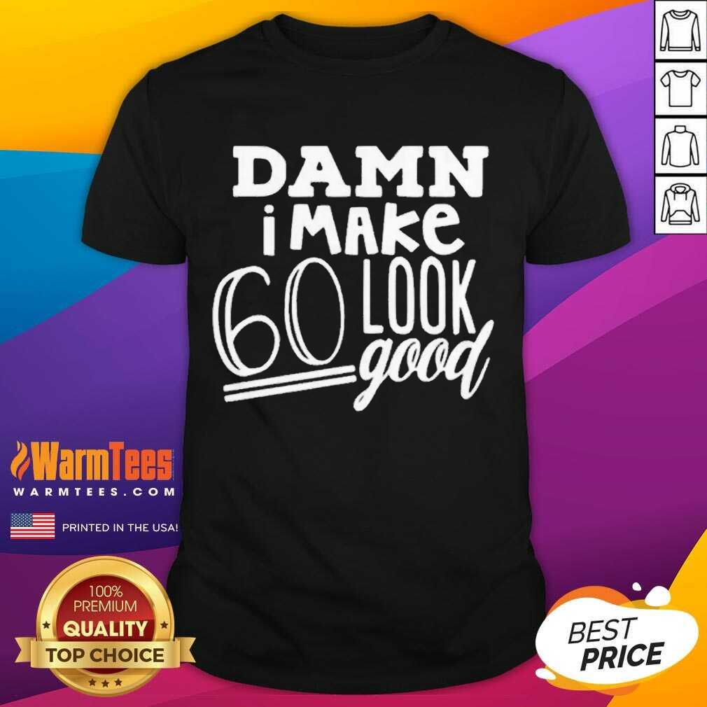 Nice Damn I Make 60 Look Good Shirt