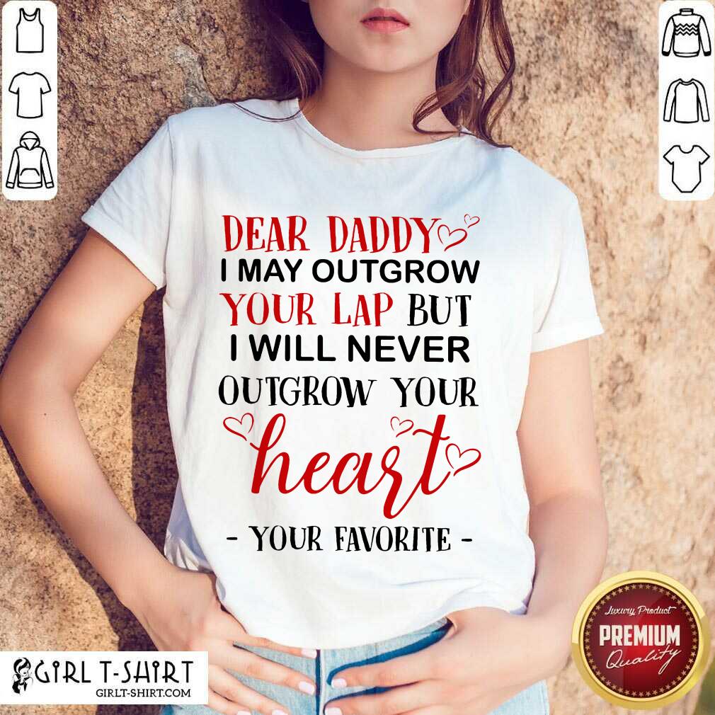 Nice Dear Daddy I May Outgrow Your Lap But I Will Never Outgrow Your Heart Your Favorite Shirt