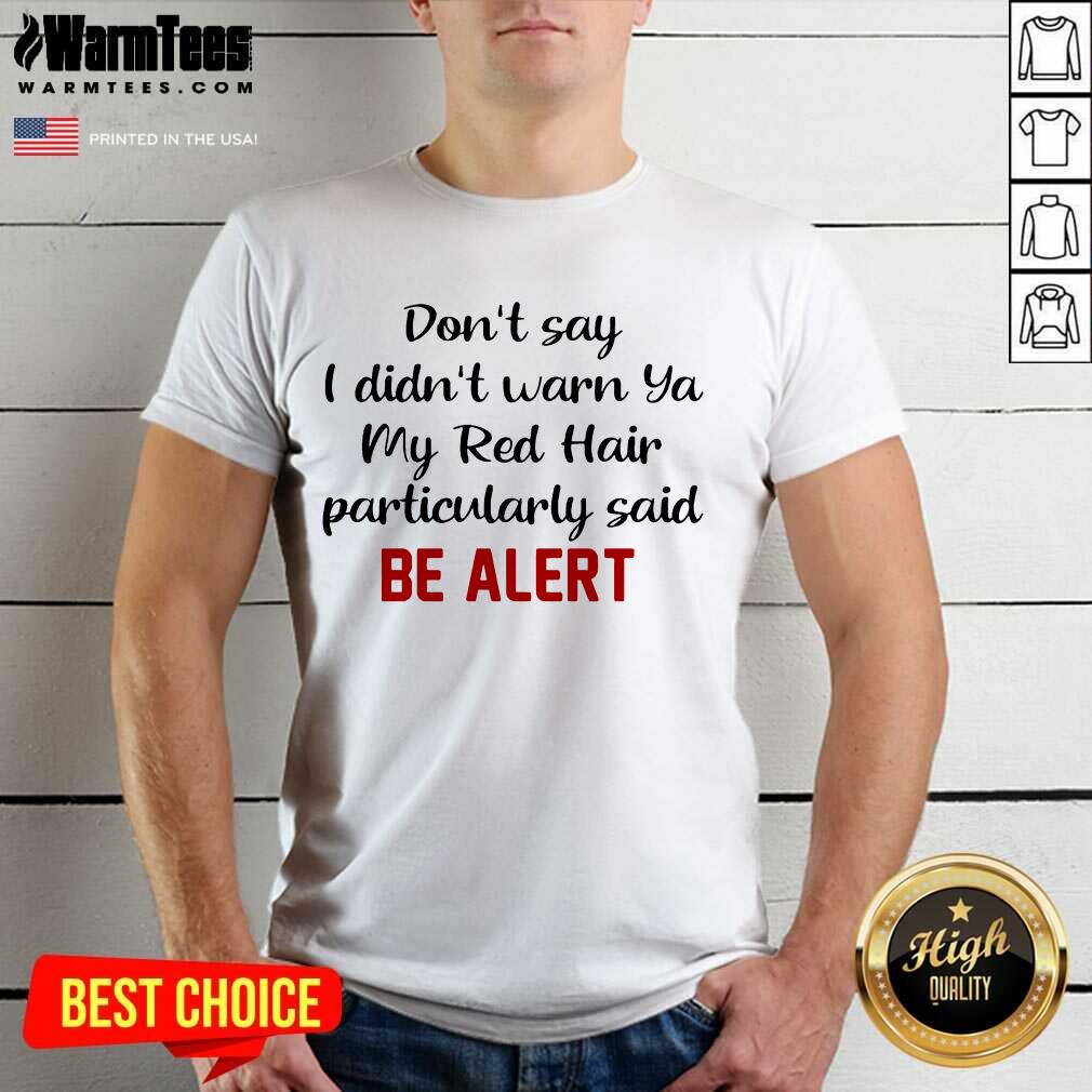 Nice Don’t Say I Didn’t Warn Ya My Red Hair Particularly Said Be Alert Shirt