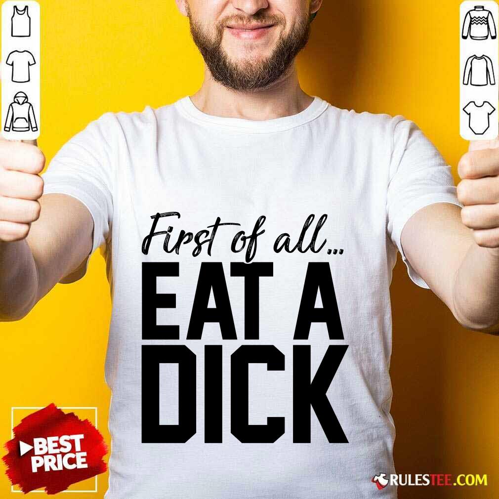Nice First Of All Eat A Dick Shirt