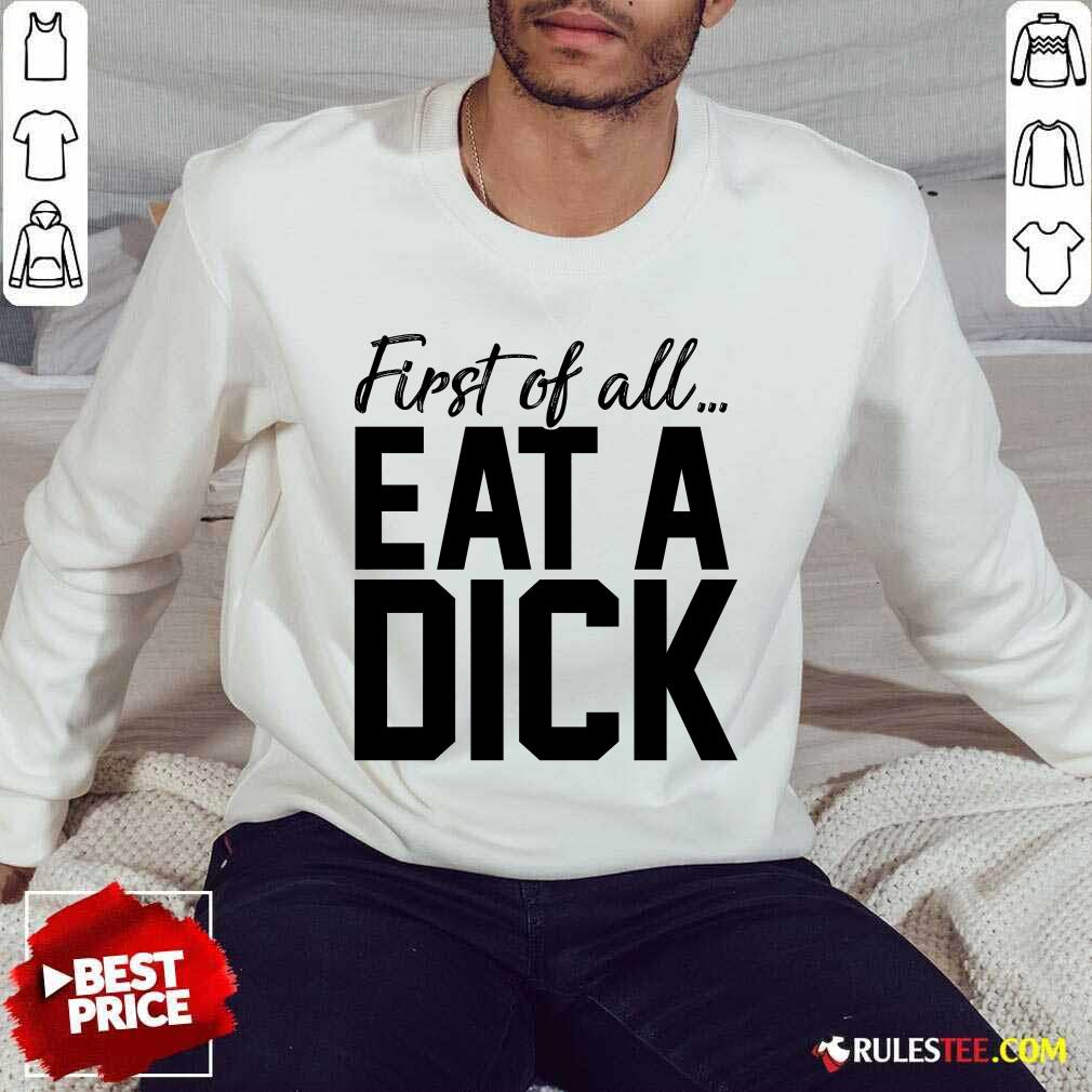 Nice First Of All Eat A Dick Shirt - Image 5
