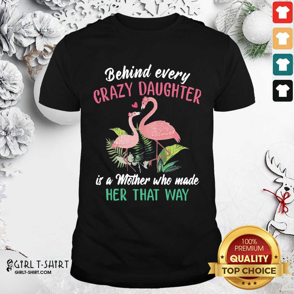 Nice Flamingo Behind Every Crazy Daughter Is A Mother Who Made Her That Way Shirt