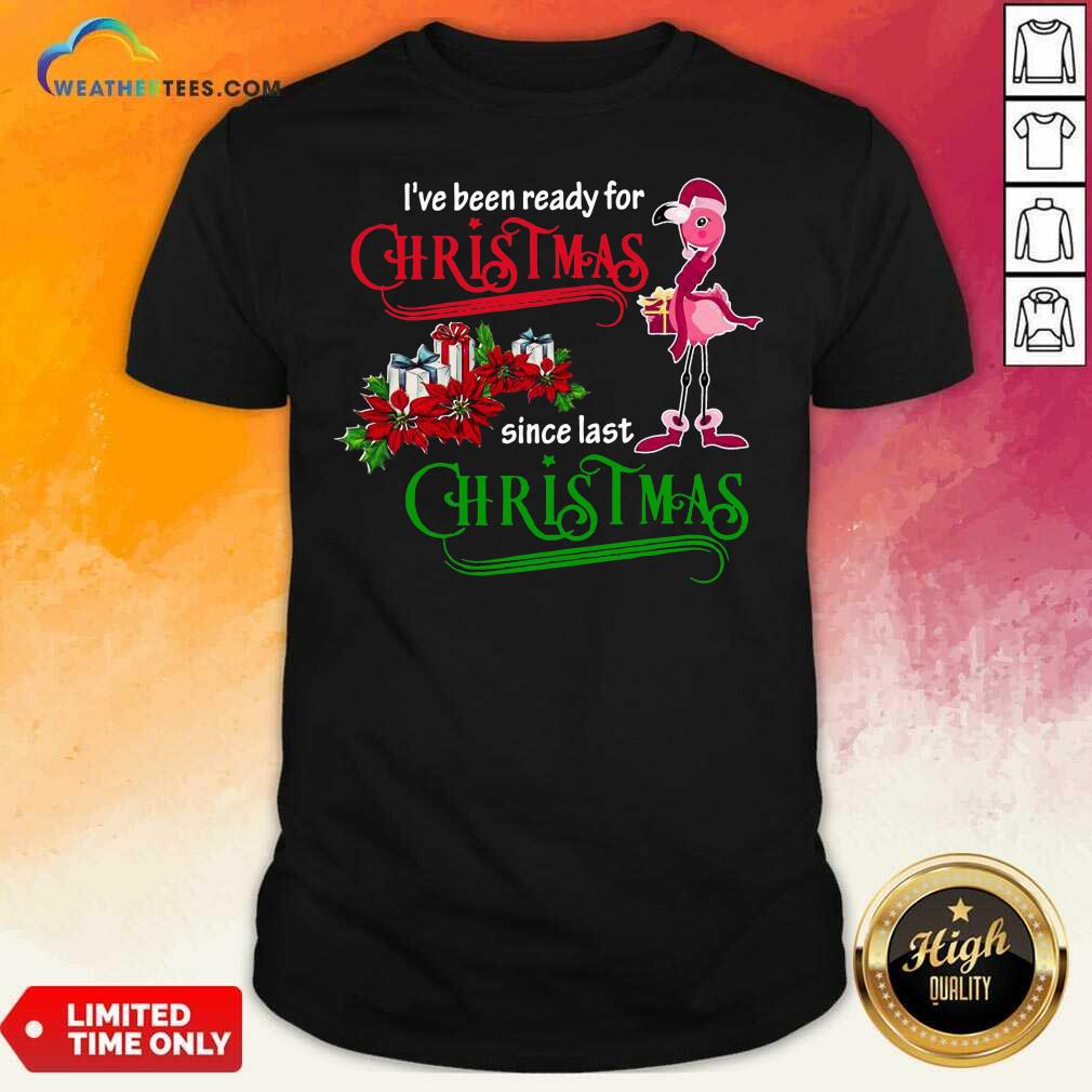 Nice Flamingo I’ve Ready For Christmas Since Last Christmas Shirt