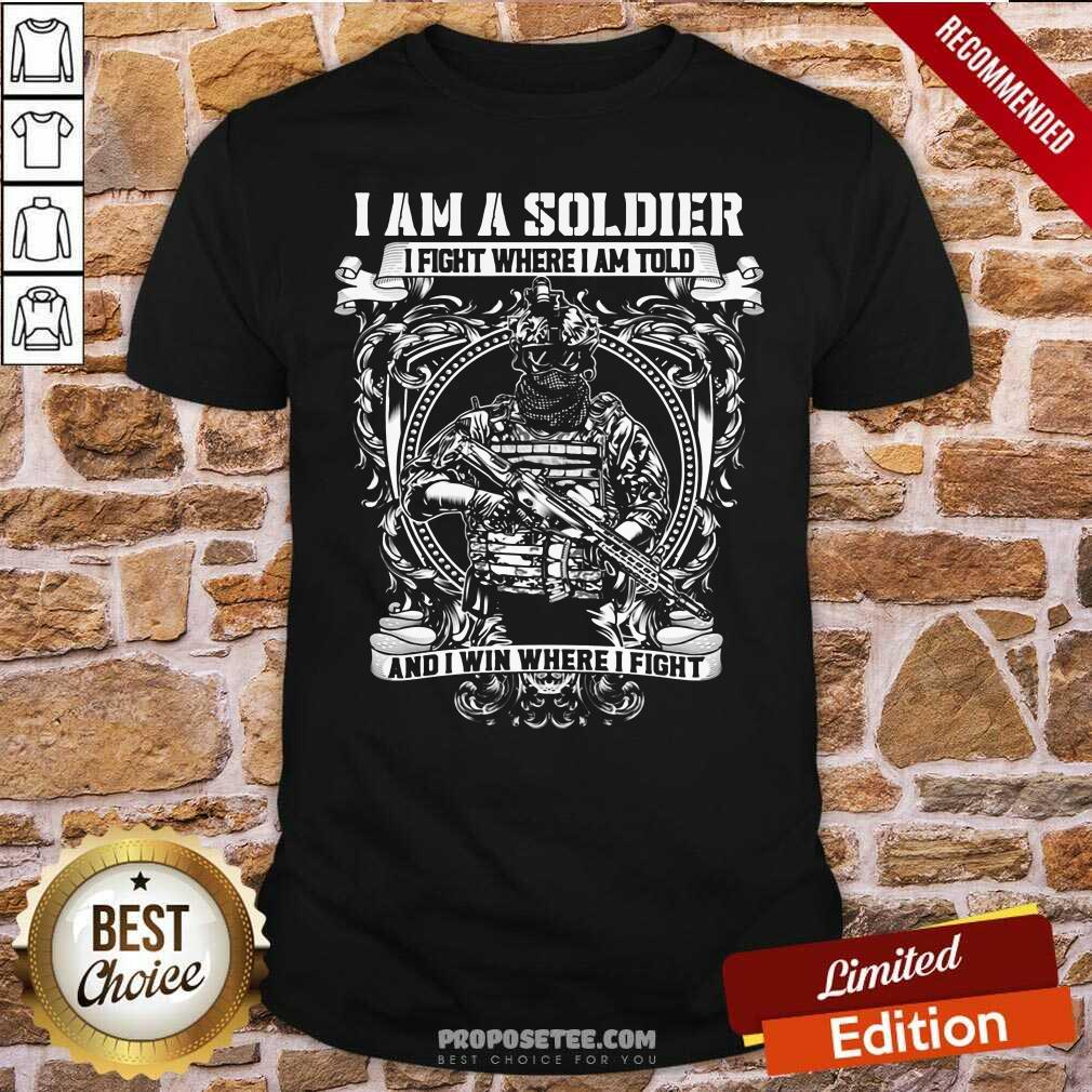 Nice I Am A Soldier I Fight Where I Am Told And I Win Where I Fight Shirt