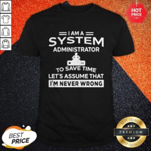 Nice I Am A System Administrator To Save Time Let’s Assume That I’m Never Wrong Shirt