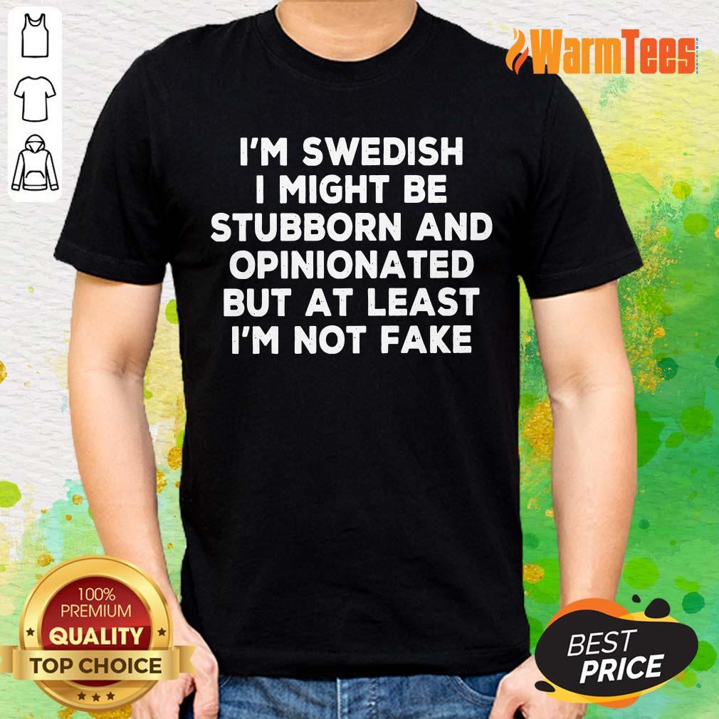 Nice I Am Swedish I Might Be Stubborn And Opinionated But At Least I Am Not Fake Shirt