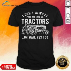 Nice I Don’t Always Stop Look At Tractors Tractor Oh Wait Yes I Do Shirt