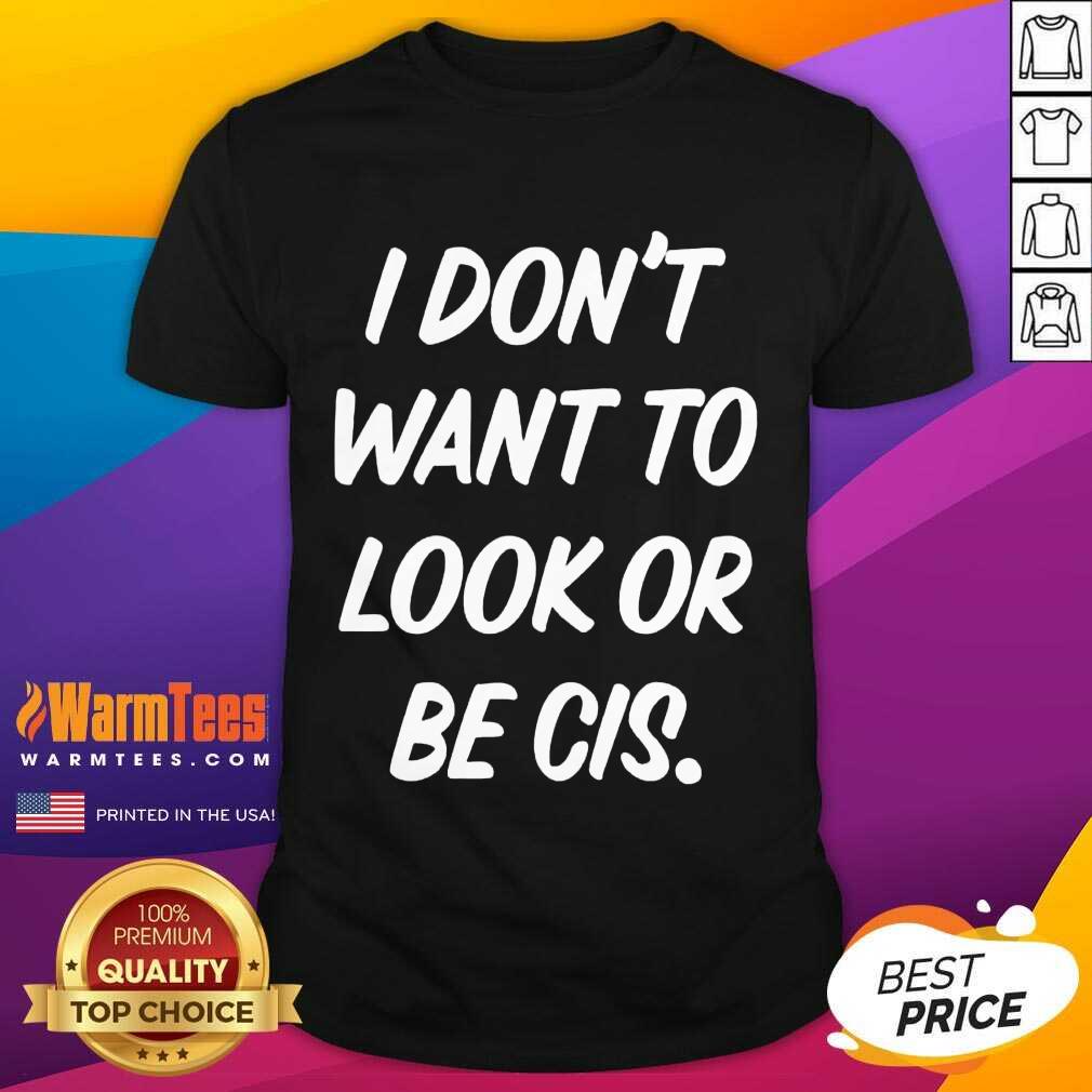 Nice I Don’t Want To Look Or Be Cis Shirt