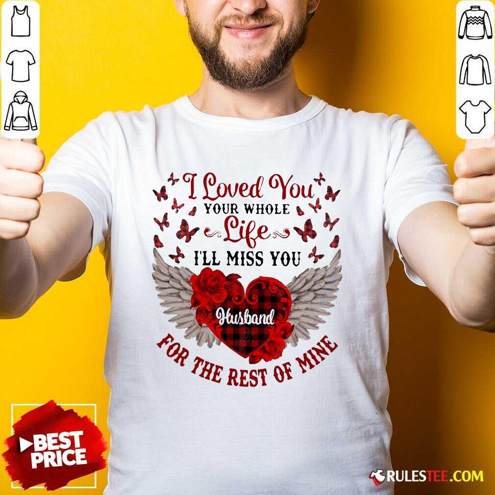 Nice I Loved You Your Whole Life Ill Miss You Husband For The Rest Of Mine Shirt