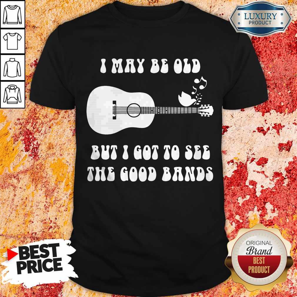 Nice I May Be Old But I Got To See The Good Bands Shirt