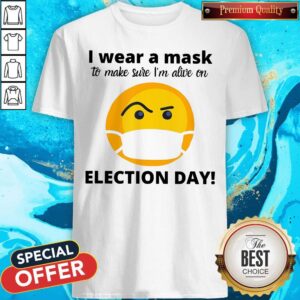 Nice I Wear A Mask To Make Sure I’m Alive On Election Day Shirt