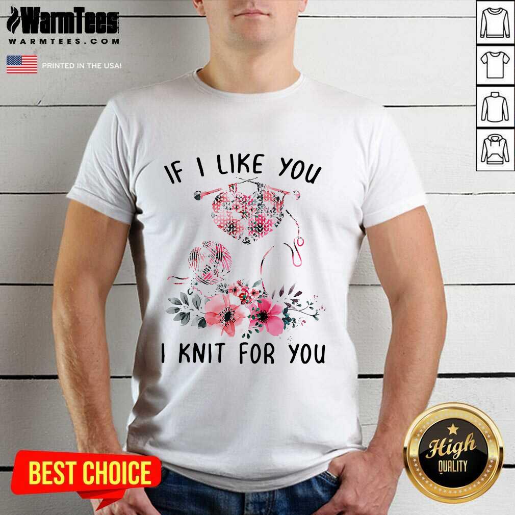 Nice If I Like You I Knit For You Shirt