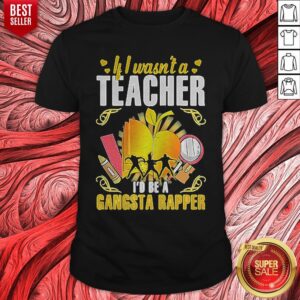 Nice If I Wasn’t a Teacher I’d Be a Gangsta Rapper Shirt