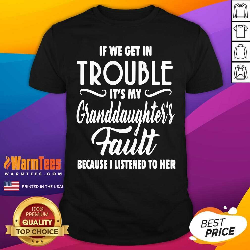 Nice If We Get In Trouble It’s My Granddaughter’s Fault Because I Listened To Her Shirt