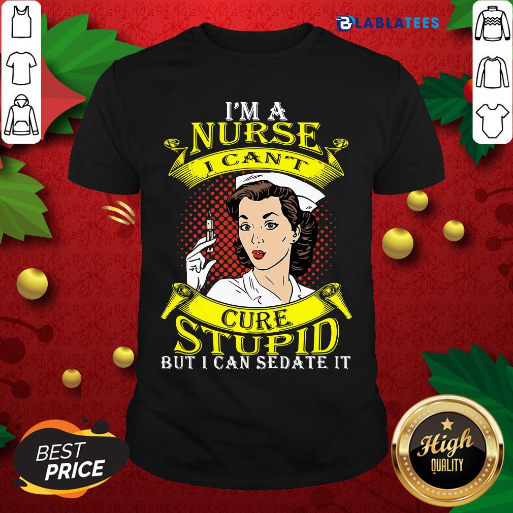 Nice I'm A Nurse I Can't Cure Stupid But I Can Sedate It Shirt