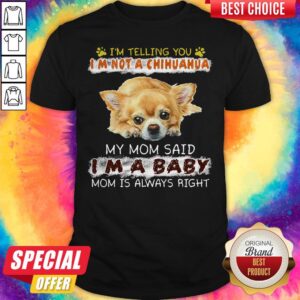 Nice I'm Telling You I'm Not A Chihuahua My Mom Said I'm A Baby Mom Is Always Right Shirt