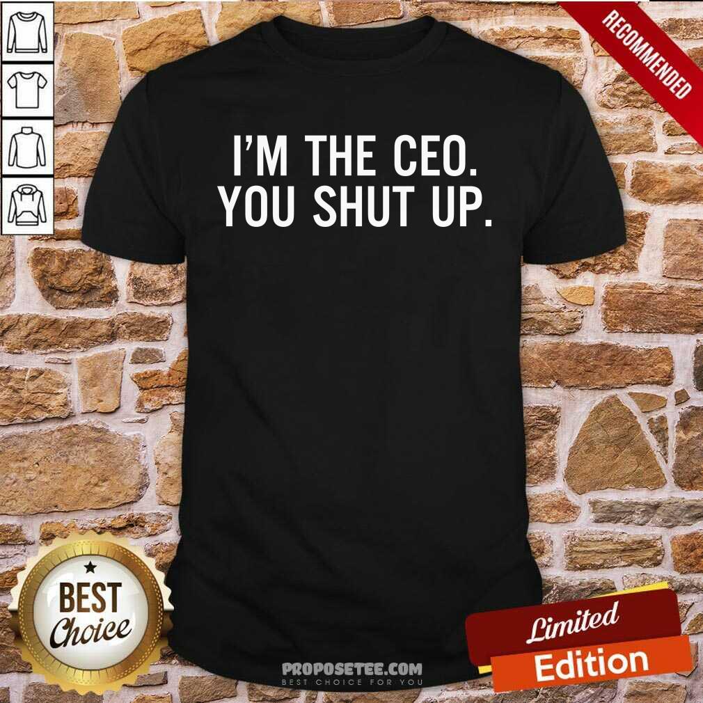 Nice Im The Ceo You Shut Up Shirt