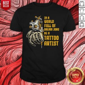 Nice In A World Full Of Dream Jobs Be A Tattoo Artist Shirt