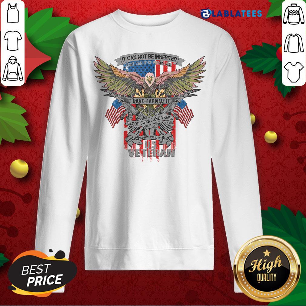 Nice It Can Not Be Inierited Not Can It Be Purchased I Have Earned It Blood Sweat And Tears Veterans Day Eagle Veteran Emblem Shirt - Image 3