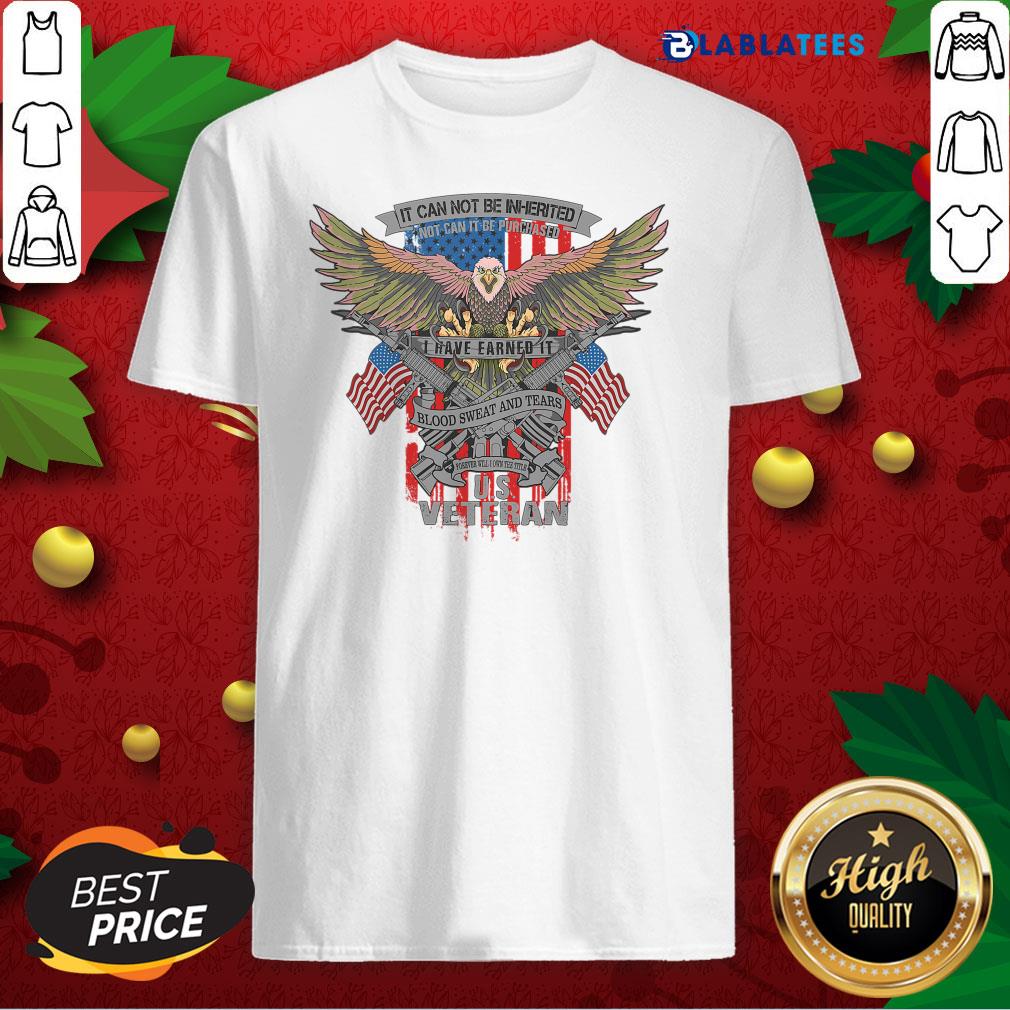 Nice It Can Not Be Inierited Not Can It Be Purchased I Have Earned It Blood Sweat And Tears Veterans Day Eagle Veteran Emblem Shirt