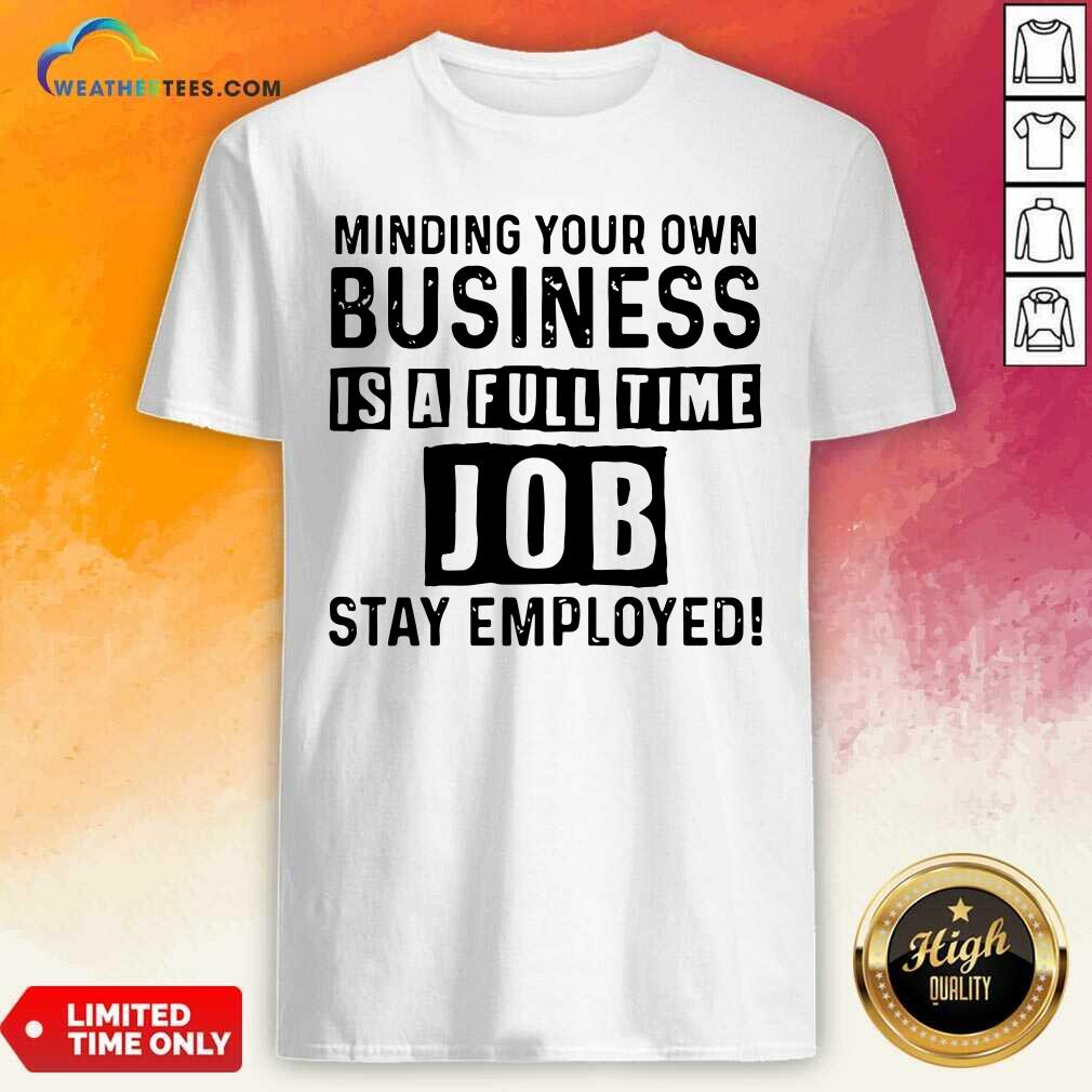 Nice Minding Your Own Business Is A Full Time Job Stay Employed Shirt