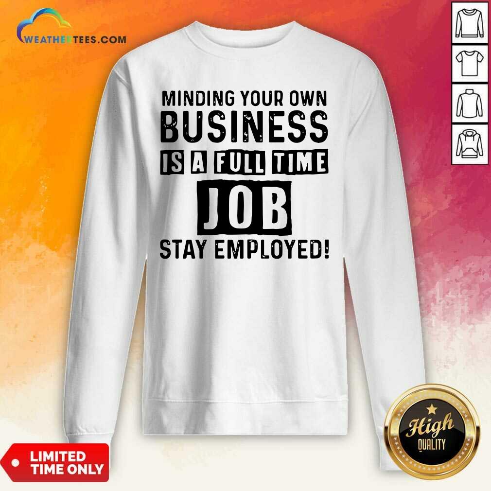 Nice Minding Your Own Business Is A Full Time Job Stay Employed Shirt - Image 5