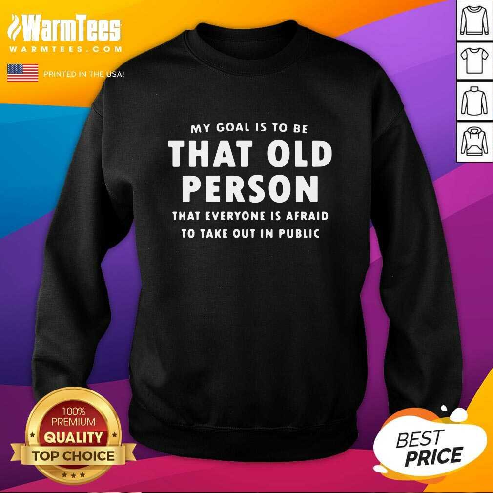 Nice My Goal Í To Be That Old Person That Everyone Is Afraid To Take Out In Public Shirt - Image 3