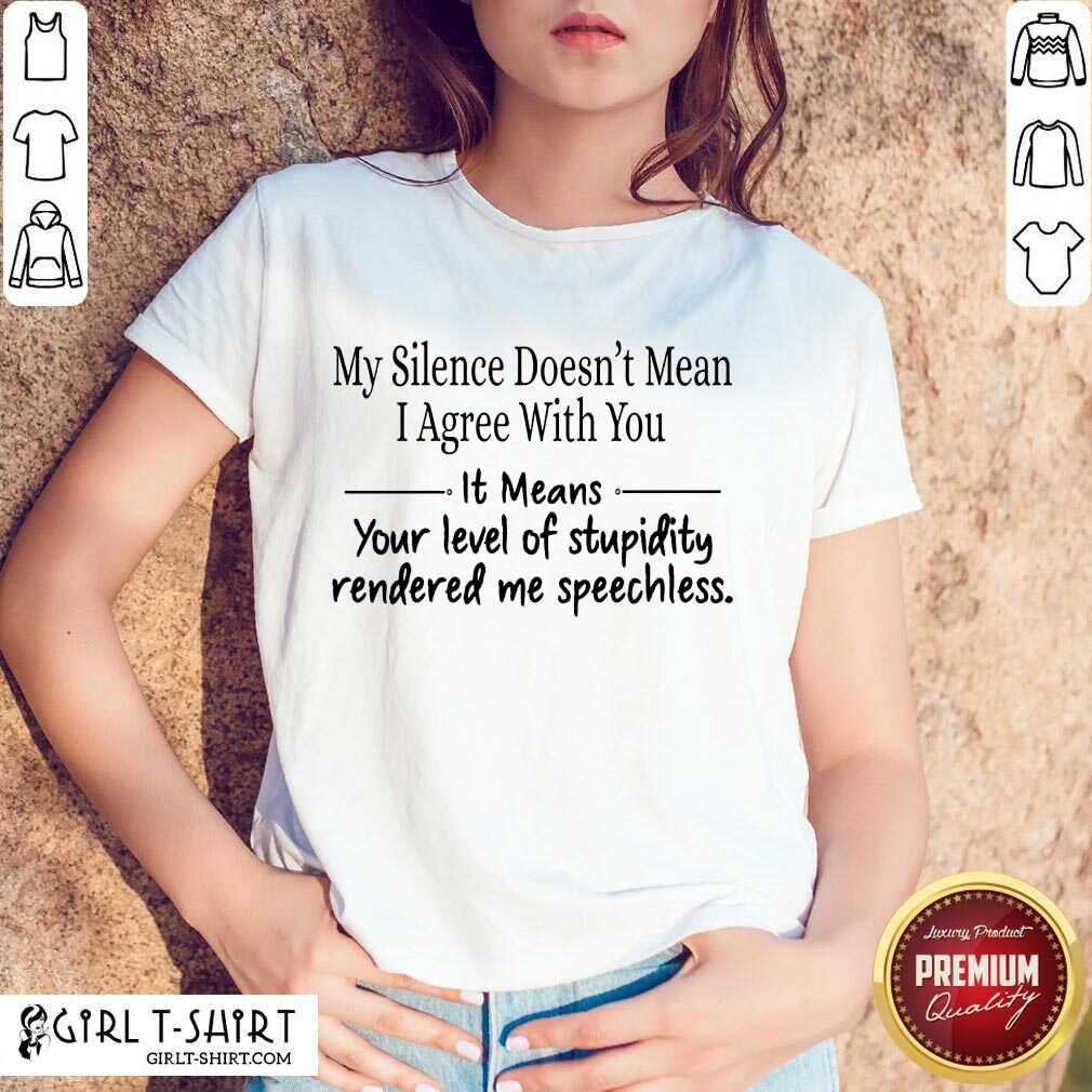 Nice My Silence Doesnt Mean I Agree With You It Means You Level Of Stupidity Rendered Me Speechless Shirt