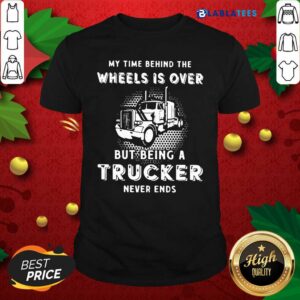 Nice My Time Behind The Wheels Is Over But Being A Trucker Never Ends Shirt