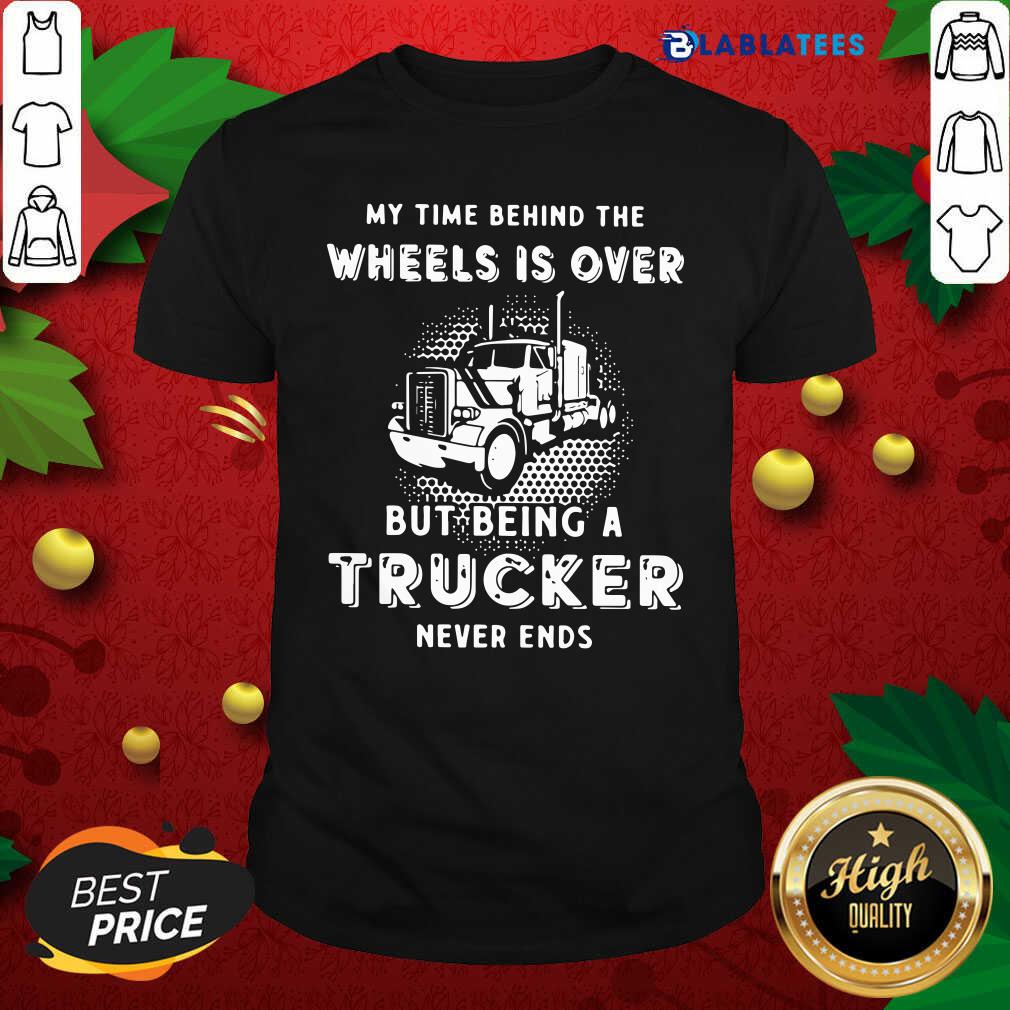 Nice My Time Behind The Wheels Is Over But Being A Trucker Never Ends Shirt