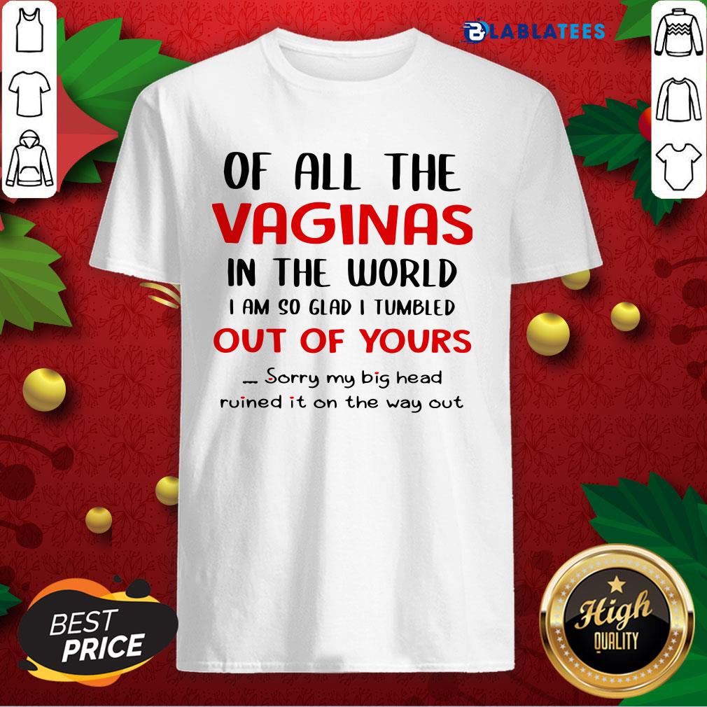 Nice Of All The Vaginas In The World I Am So Glad I Tumbled Out Of Yours Shirt