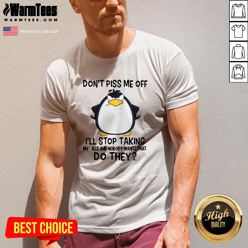 Nice Penguin Don’t Piss Me Off I’ll Stop Taking My Pills And Nobody Wants That Do They Shirt - Image 2