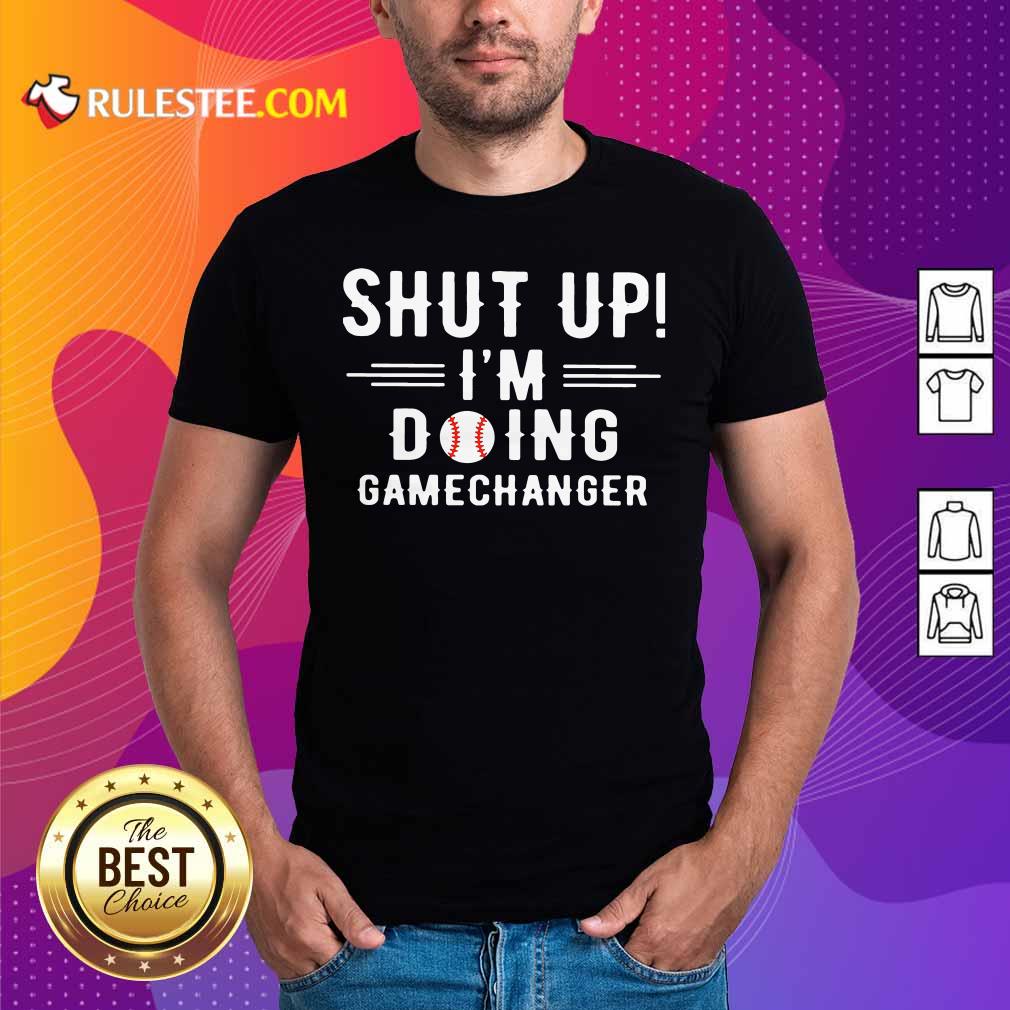 Nice Shut Up Im Doing Gamechanger Shirt