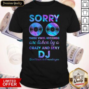 Nice Sorry These Vinyl Records Are Taken By A Crazy And Sexy Dj Dont Touch Hell Murder You Shirt