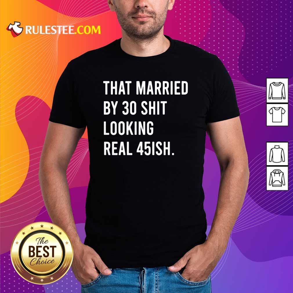 Nice That Married By 30 Shit Looking Real 45ish Shirt