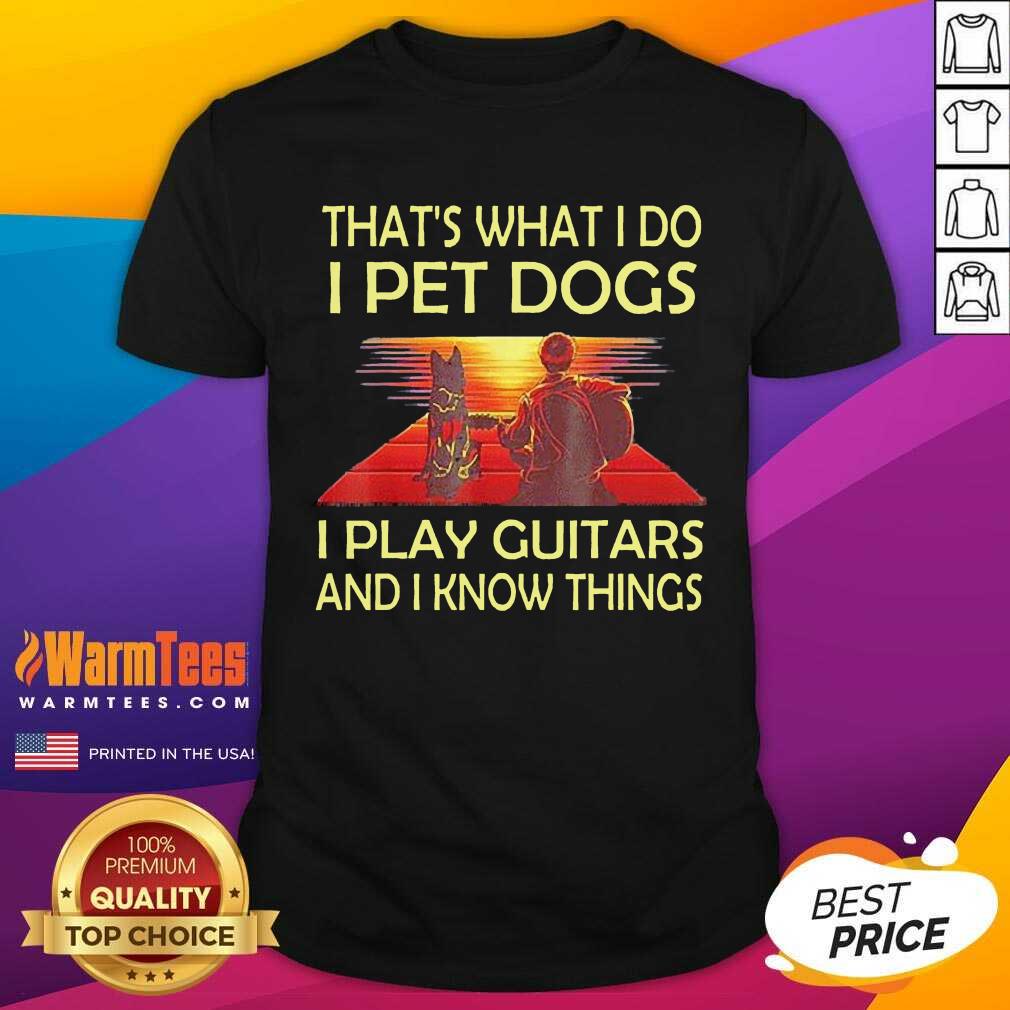 Nice That’s What I Do I Pet Dogs I Play Guitars And I Know Things Shirt