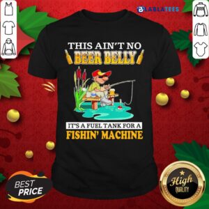 Nice This Ain't No Beer Belly It's A Fuel Tank For A Fishin' Machine Shirt