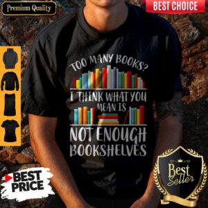 Nice Too Many Book I Think What You Mean Is Not Enough Bookshelves Shirt