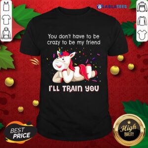 Nice Unicorn You Don'T Have To Be Crazy To Be My Friend I'Ll Train You Shirt