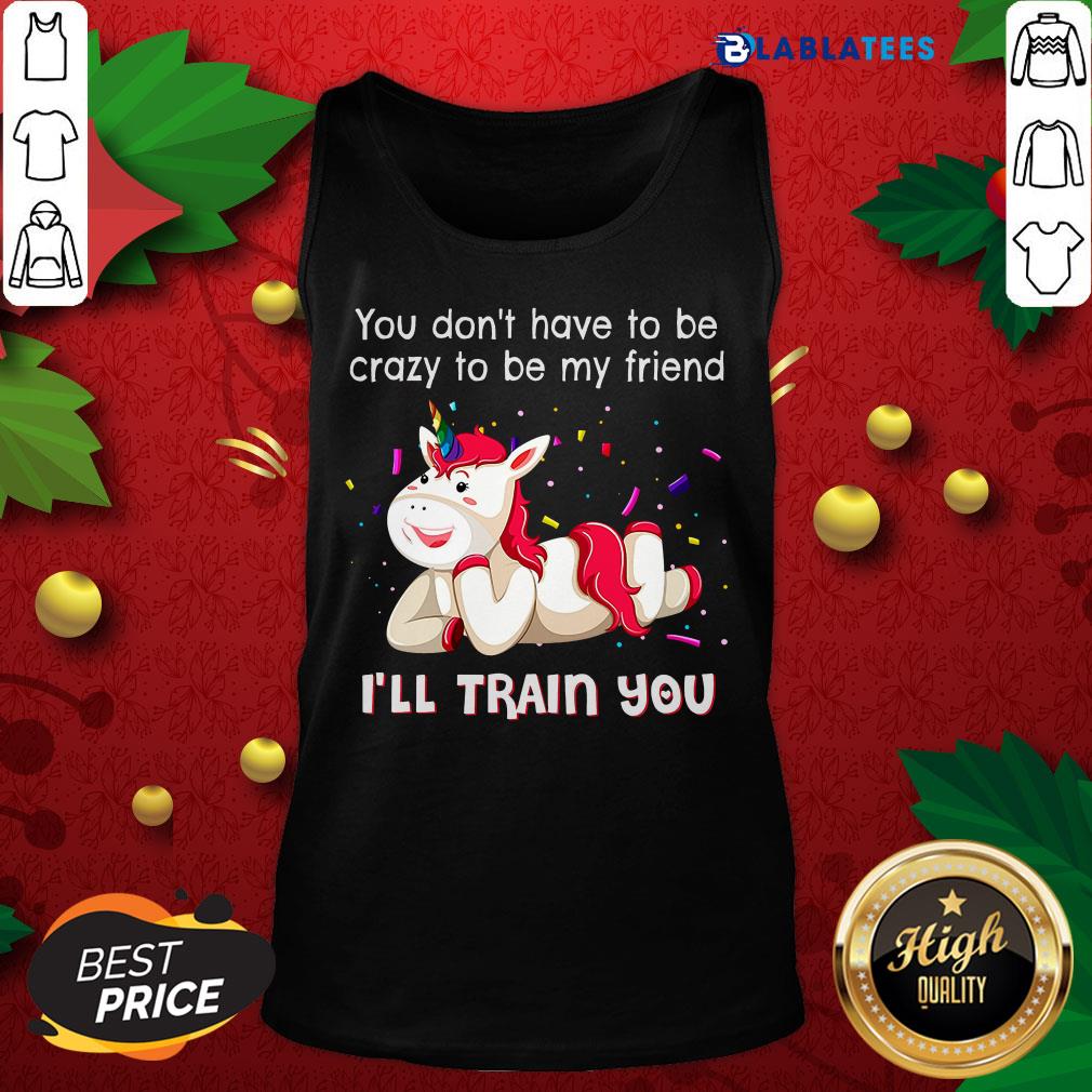 Nice Unicorn You Don'T Have To Be Crazy To Be My Friend I'Ll Train You Shirt - Image 5