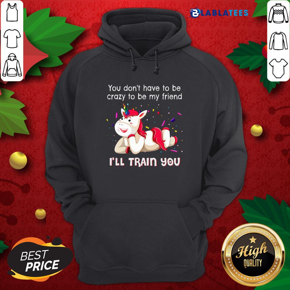 Nice Unicorn You Don'T Have To Be Crazy To Be My Friend I'Ll Train You Shirt - Image 4